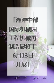湘潭中部国际机械园工程机械再制造展将于6月13日开展