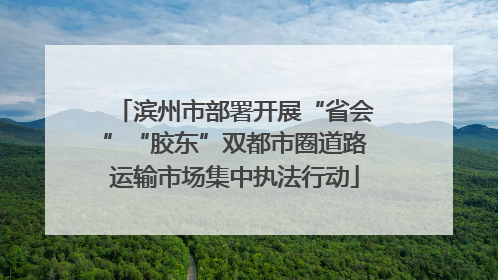 滨州市部署开展“省会”“胶东”双都市圈道路运输市场集中执法行动