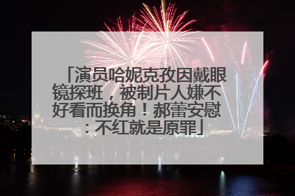演员哈妮克孜因戴眼镜探班，被制片人嫌不好看而换角！郝蕾安慰：不红就是原罪