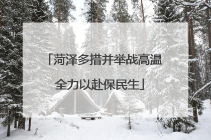 菏泽多措并举战高温 全力以赴保民生