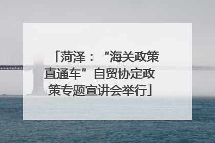菏泽：“海关政策直通车”自贸协定政策专题宣讲会举行