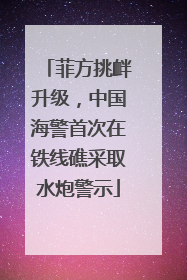 菲方挑衅升级，中国海警首次在铁线礁采取水炮警示