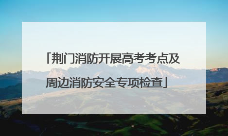 荆门消防开展高考考点及周边消防安全专项检查