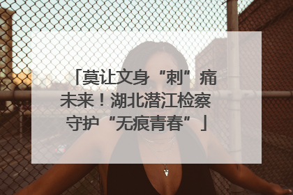 莫让文身“刺”痛未来！湖北潜江检察守护“无痕青春”