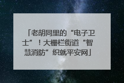 老胡同里的“电子卫士”！大栅栏街道“智慧消防”织就平安网