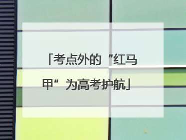 考点外的“红马甲”为高考护航