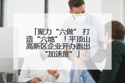聚力“六做” 打造“六地”！平顶山高新区企业开办跑出“加速度”