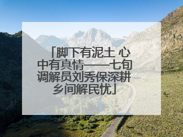 脚下有泥土 心中有真情——七旬调解员刘秀保深耕乡间解民忧
