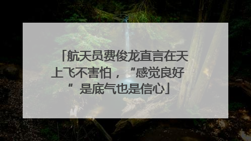 航天员费俊龙直言在天上飞不害怕，“感觉良好”是底气也是信心