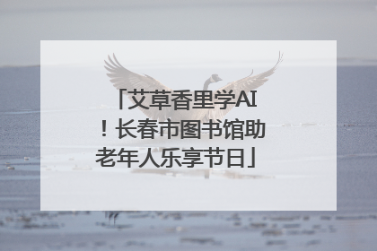 艾草香里学AI！长春市图书馆助老年人乐享节日