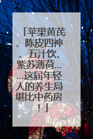 苹果黄芪、陈皮四神、五汁饮、紫苏薄荷……这届年轻人的养生局堪比中药房！