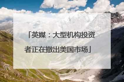 英媒：大型机构投资者正在撤出美国市场