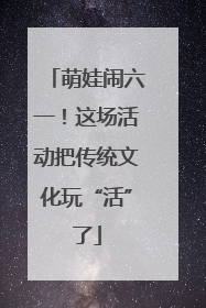 萌娃闹六一！这场活动把传统文化玩“活”了