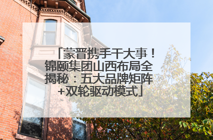 蒙晋携手干大事！锦颐集团山西布局全揭秘：五大品牌矩阵+双轮驱动模式