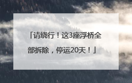 请绕行！这3座浮桥全部拆除，停运20天！