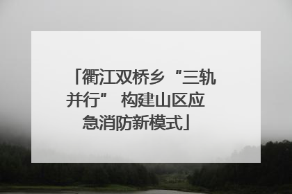 衢江双桥乡“三轨并行” 构建山区应急消防新模式