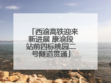 西渝高铁迎来新进展 康渝段站前四标桃园二号隧道贯通