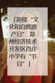 迎接“文化和自然遗产日” 郑州经济技术开发区肖庄小学有“节目”
