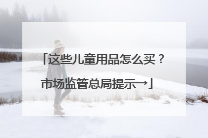 这些儿童用品怎么买？市场监管总局提示→