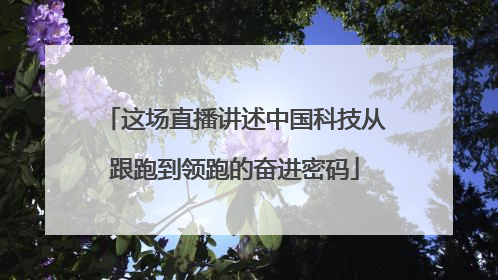这场直播讲述中国科技从跟跑到领跑的奋进密码