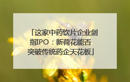 这家中药饮片企业剑指IPO：新荷花能否突破传统药企天花板