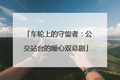 车轮上的守望者：公交站台的暖心双幕剧