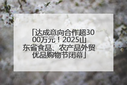 达成意向合作超3000万元！2025山东省食品、农产品外贸优品购物节闭幕