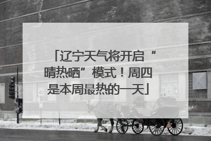 辽宁天气将开启“晴热晒”模式！周四是本周最热的一天