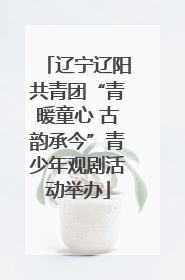 辽宁辽阳共青团“青暖童心 古韵承今”青少年观剧活动举办