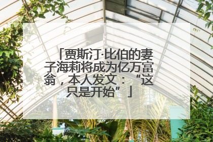 贾斯汀·比伯的妻子海莉将成为亿万富翁，本人发文：“这只是开始”