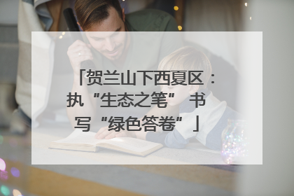 贺兰山下西夏区：执“生态之笔” 书写“绿色答卷”