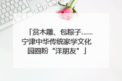 赏木雕、包粽子……宁津中华传统家学文化园圈粉“洋朋友”