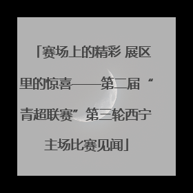 赛场上的精彩 展区里的惊喜——第二届“青超联赛”第三轮西宁主场比赛见闻