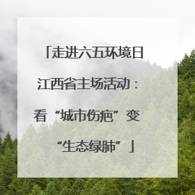 走进六五环境日江西省主场活动：看“城市伤疤”变“生态绿肺”