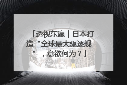 透视东瀛｜日本打造“全球最大驱逐舰”，意欲何为？
