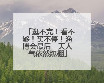 逛不完！看不够！买不停！渔博会最后一天人气依然爆棚