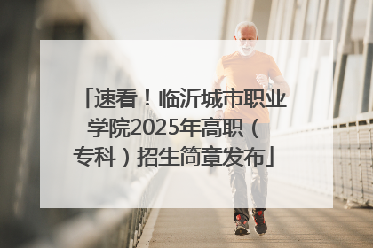 速看！临沂城市职业学院2025年高职（专科）招生简章发布