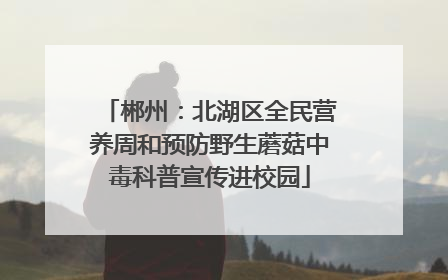 郴州：北湖区全民营养周和预防野生蘑菇中毒科普宣传进校园