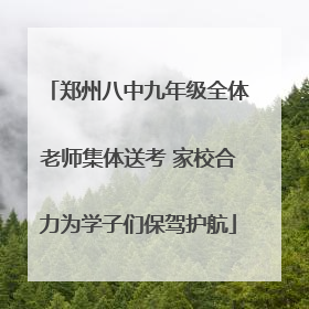 郑州八中九年级全体老师集体送考 家校合力为学子们保驾护航