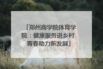 郑州商学院体育学院：健康服务进乡村 青春助力新发展