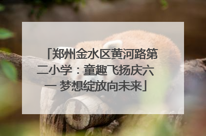 郑州金水区黄河路第二小学：童趣飞扬庆六一 梦想绽放向未来