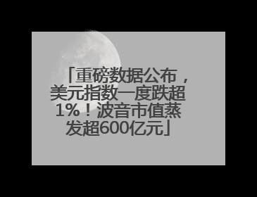 重磅数据公布，美元指数一度跌超1%！波音市值蒸发超600亿元