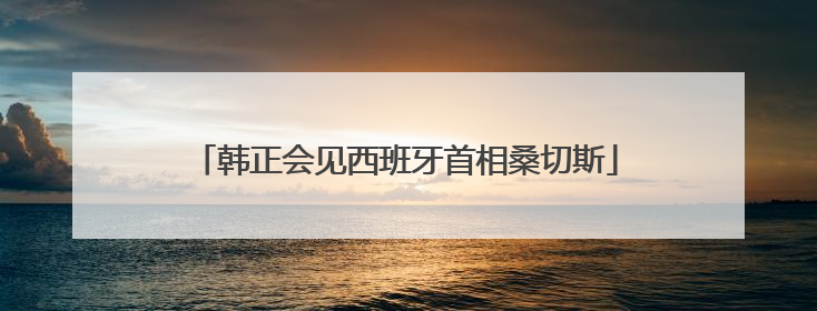 韩正会见西班牙首相桑切斯