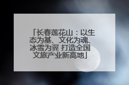 长春莲花山：以生态为基、文化为魂、冰雪为翼 打造全国文旅产业新高地