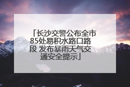 长沙交警公布全市85处易积水路口路段 发布暴雨天气交通安全提示