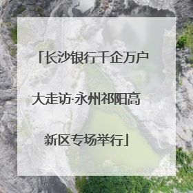 长沙银行千企万户大走访·永州祁阳高新区专场举行