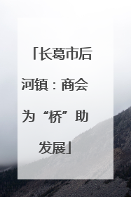 长葛市后河镇：商会为“桥”助发展