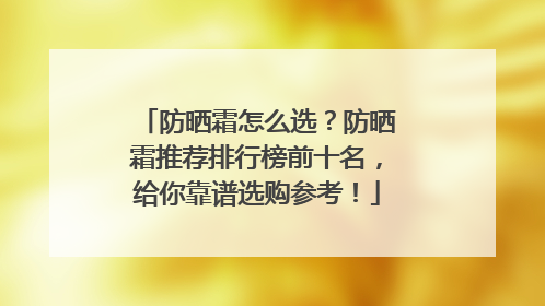 防晒霜怎么选？防晒霜推荐排行榜前十名，给你靠谱选购参考！