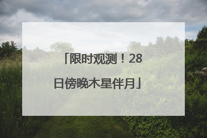 限时观测！28日傍晚木星伴月