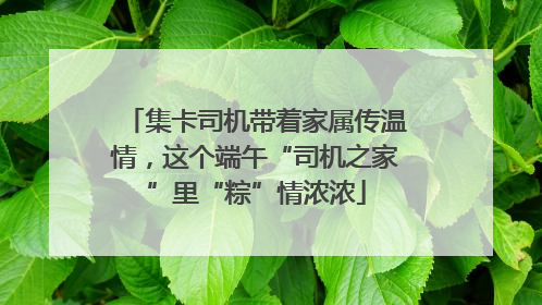 集卡司机带着家属传温情，这个端午“司机之家”里“粽”情浓浓